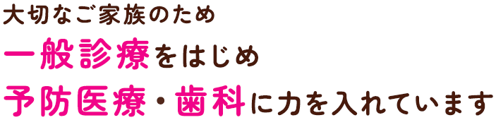 大切なご家族のため一般診療をはじめ予防医療・歯科に力を入れています
